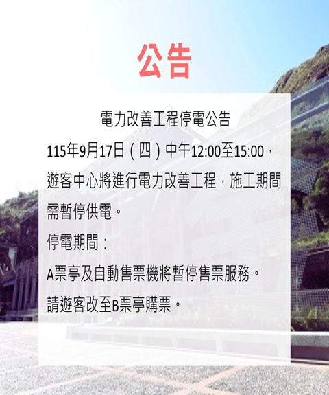 115年9月17日(四)遊客中心因電力改善工程中午12點-3點施作導致停止供電，如需購票，請至本館B票亭。